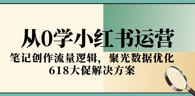 从0学小红书运营，笔记创作流量逻辑，聚光数据优化，618大促解决方案-聚创学社