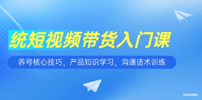 短视频带货入门课，养号核心技巧，产品知识学习，沟通话术训练-聚创学社