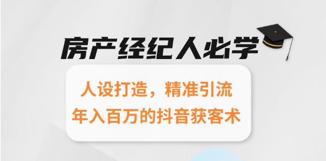房产经纪人必学：人设打造，精准引流，年入百万的抖音获客术-云创优业