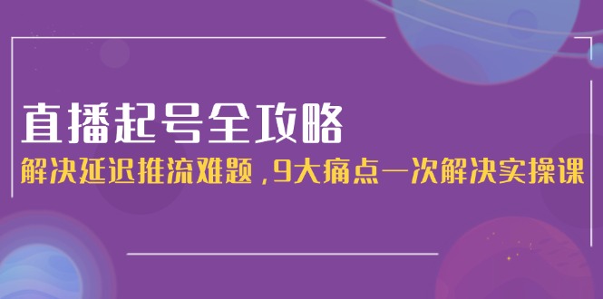 直播起号全攻略：解决延迟推流难题，9大痛点一次解决实操课-聚创学社