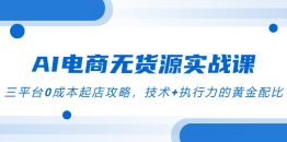 AI电商无货源实战课，三平台0成本起店攻略，技术+执行力的黄金配比