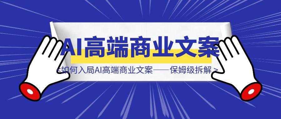如何入局AI高端商业文案——保姆级拆解