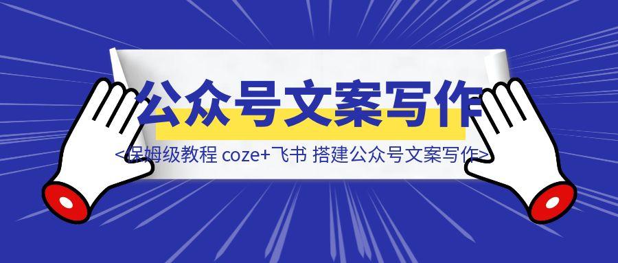 保姆级教程从0-1 coze+飞书 搭建公众号文案写作
