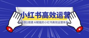 从 0 到1搭建 AI赋能的小红书高效运营体系-优创圈