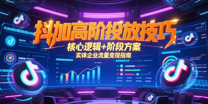 抖加高阶投放技巧，核心逻辑+阶段方案，实体企业流量变现指南