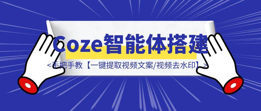 手把手教你【一键提取视频文案/视频去水印】扣子(Coze)智能体搭建 (保姆级教程)-胜创圈