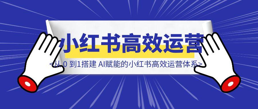 从 0 到1搭建 AI赋能的小红书高效运营体系-云创优业