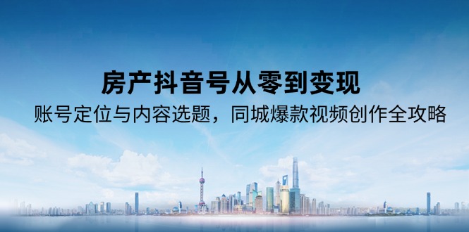 房产抖音号从零到变现，账号定位与内容选题，同城爆款视频创作全攻略-取盛轻创