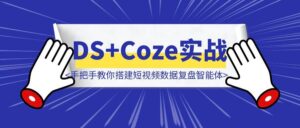 DeepSeek+Coze实战：手把手教你搭建短视频数据复盘智能体，流量直接翻10倍-优创圈