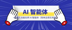 普通人也能玩转 AI 智能体（简单且很实用版）-优创圈