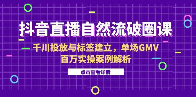 抖音直播自然流破圈课-6月，千川投放与标签建立，单场GMV百万实操案例解析-优创圈