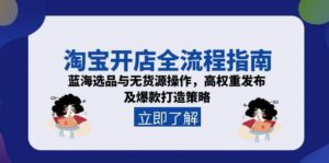 淘宝开店全流程指南,蓝海选品与无货源操作,高权重发布及爆款打造策略-优创圈