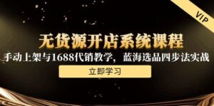 无货源开店系统课程,手动上架与1688代销教学,蓝海选品四步法实战-优创圈
