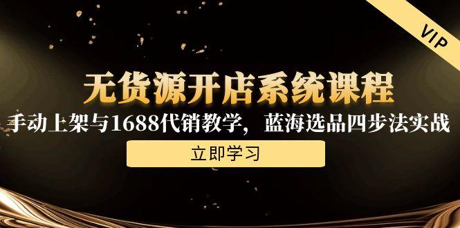 无货源开店系统课程，手动上架与1688代销教学，蓝海选品四步法实战-优创圈