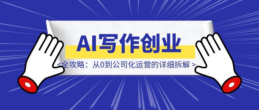 AI写作创业全攻略：从0到公司化运营的详细拆解