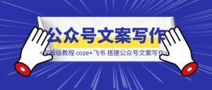 保姆级教程从0-1 coze+飞书 搭建公众号文案写作-优创圈