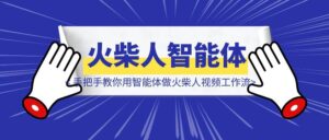 YYDS，手把手教你用智能体做一套爆火的火柴人视频工作流-优创圈
