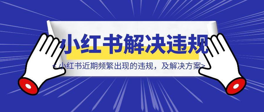 盘点一下小红书近期频繁出现的违规，及解决方案
