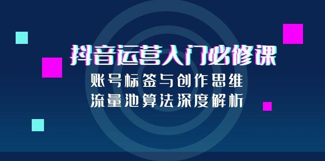 抖音运营入门必修课，账号标签与创作思维，流量池算法深度解析-云创优业