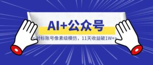 【AI+公众号+对标账号像素级模仿,11天收益破1W+】-附对话提示词-优创圈