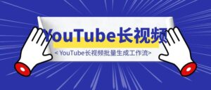 YouTube长视频批量生成工作流-优创圈