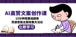 AI高赞文案创作课，15分钟搭建选题库，灵感思路主题收集方法论-优创圈