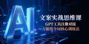 AI文案实战思维课，GPT工具注册对接，万能指令词核心训练法-优创圈