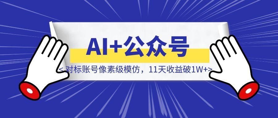 【AI+公众号+对标账号像素级模仿，11天收益破1W+】-附对话提示词-取盛轻创