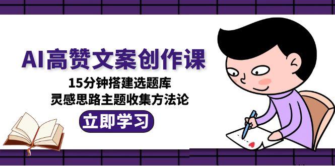 AI高赞文案创作课，15分钟搭建选题库，灵感思路主题收集方法论-云创优业