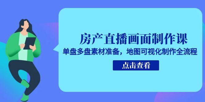 房产直播画面制作课，单盘多盘素材准备，地图可视化制作全流程-创客圈