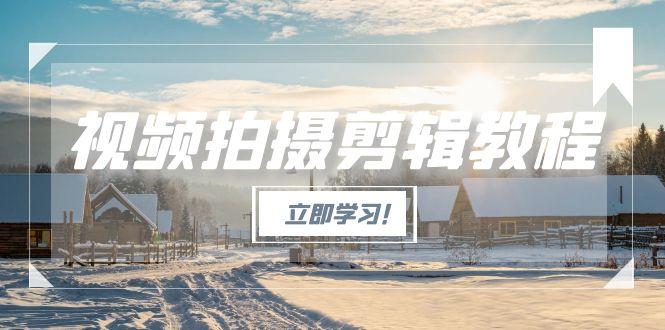 视频拍摄剪辑教程，从基础操作到进阶，爆款视频全流程生产术-云创优业