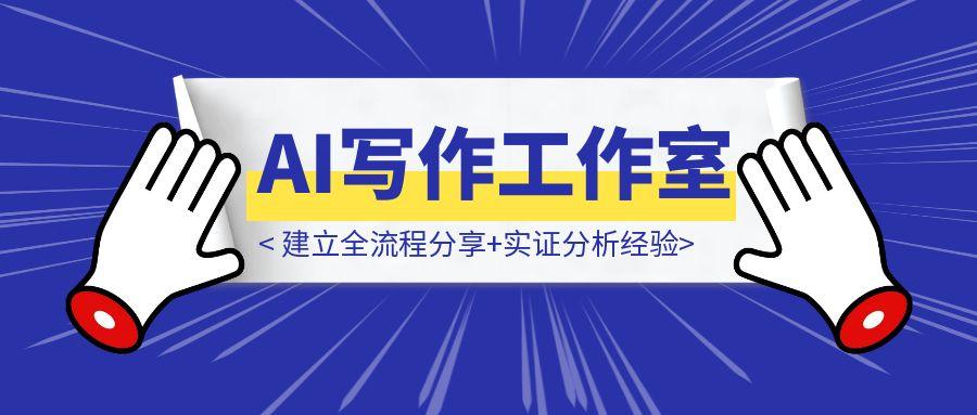 AI写作变现0-10，月入8W，AI写作工作室建立全流程分享+实证分析经验-云创优业