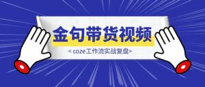 一分钟一条AI图书金句带货视频，coze工作流实战复盘-优创圈