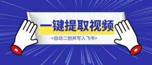 一键提取无水印视频和文案,自动二创并写入飞书-优创圈