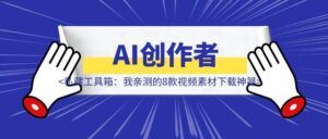 干货 | AI创作者的私藏工具箱:我亲测的8款视频素材下载神器,助你效率提升10倍-优创圈