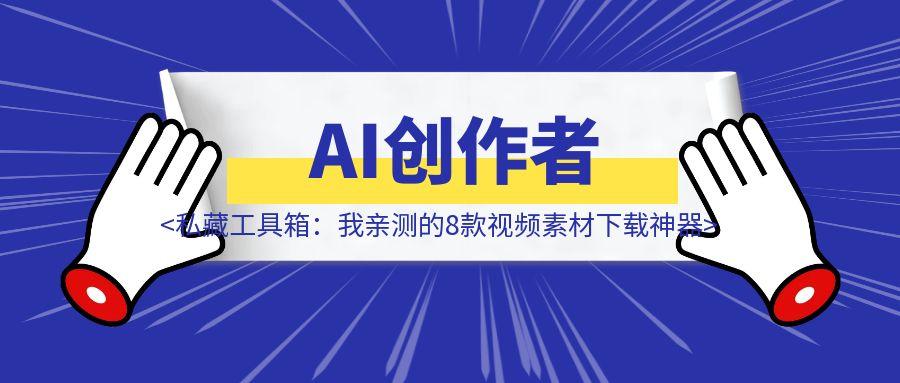 干货 | AI创作者的私藏工具箱：我亲测的8款视频素材下载神器，助你效率提升10倍-聚创学社