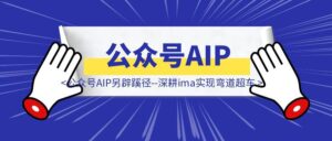 公众号AIP另辟蹊径–深耕ima实现弯道超车-优创圈