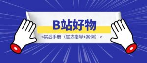 B站好物：实战手册（官方指导+案例）-优创圈