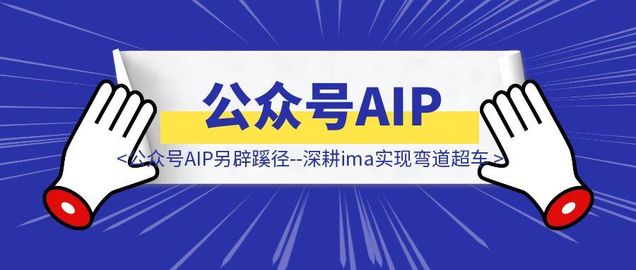 公众号AIP另辟蹊径–深耕ima实现弯道超车-云创优业