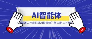 【普通人也能玩转AI智能体】第二期 GPT版-优创圈