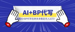 砸碎铁饭碗后，我靠AI+BP代写在拼多多稳定月入过万！深度复盘-优创圈