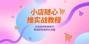 小店随心推实战教程，从选品到投放技巧，精准获取高转化流量-优创圈