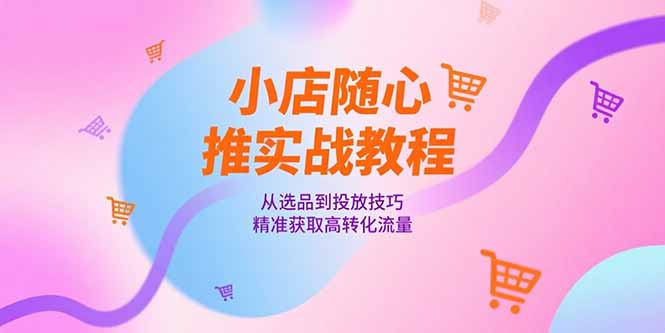 小店随心推实战教程，从选品到投放技巧，精准获取高转化流量-轻创圈