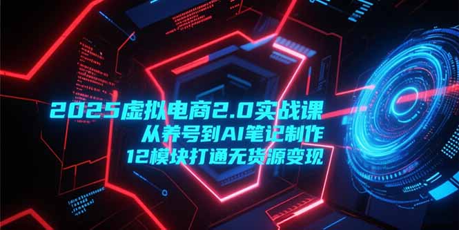 2025虚拟电商2.0实战课，从养号到AI笔记制作，12模块打通无货源变现-轻创圈