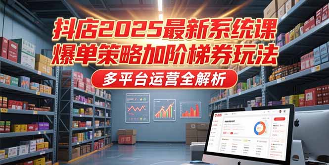 抖店2025最新系统课，爆单策略加阶梯券玩法，多平台运营全解析-轻创圈