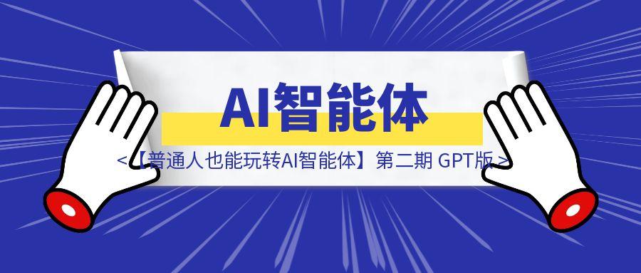 【普通人也能玩转AI智能体】第二期 GPT版-云创优业