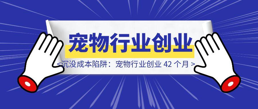 沉没成本陷阱：宠物行业创业 42 个月，明知方向错误为何难放手？-清创圈