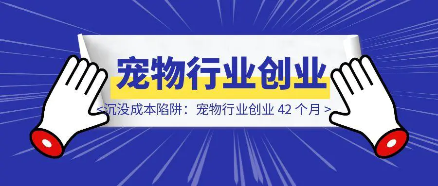 图片[1]-沉没成本陷阱：宠物行业创业 42 个月，明知方向错误为何难放手？-铭创学社