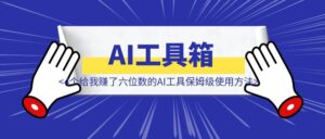 万字分享我的AI工具箱，附4个给我赚了六位数的AI工具保姆级使用方法-优创圈