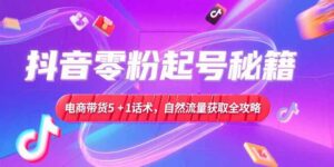 抖音零粉起号秘籍,电商带货5+1话术,自然流量获取实操流程-优创圈